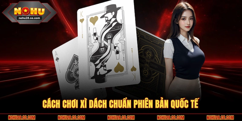 Cách chơi Xì Dách chuẩn phiên bản quốc tế