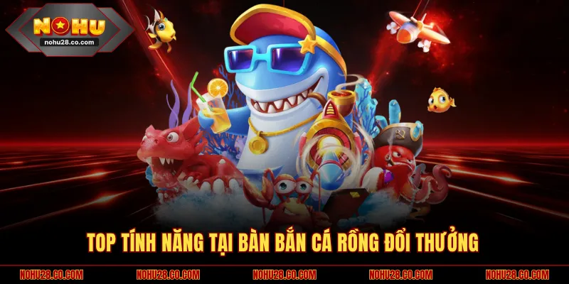 Luật Chơi Bắn Cá Rồng Đổi Thưởng Đơn Giản Từ A Đến Z 2 Top tính năng tại bàn bắn cá Rồng đổi thưởng